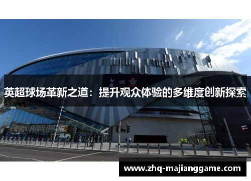 英超球场革新之道:提升观众体验的多维度创新探索 英超球场革新之道:提升观众体验的多维度创新探索
