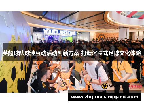 英超球队球迷互动活动创新方案 打造沉浸式足球文化体验 英超球队球迷互动活动创新方案 打造沉浸式足球文化体验
