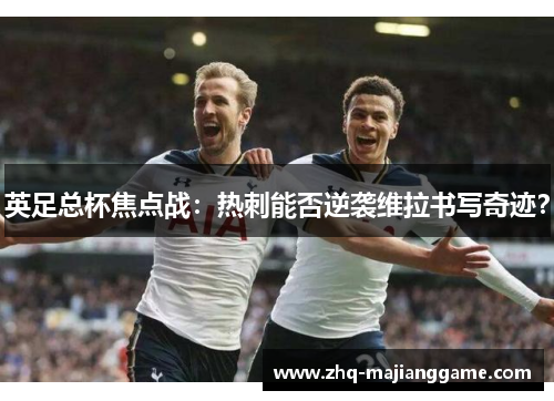 英足总杯焦点战：热刺能否逆袭维拉书写奇迹？