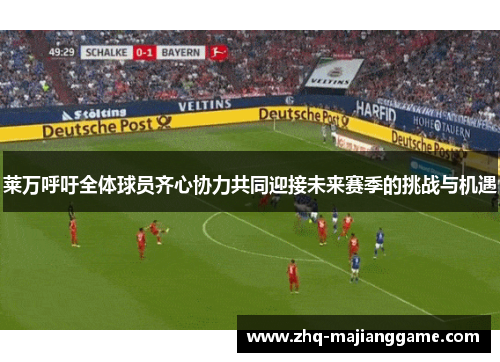 莱万呼吁全体球员齐心协力共同迎接未来赛季的挑战与机遇 莱万呼吁全体球员齐心协力共同迎接未来赛季的挑战与机遇