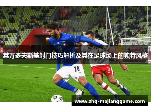 莱万多夫斯基射门技巧解析及其在足球场上的独特风格