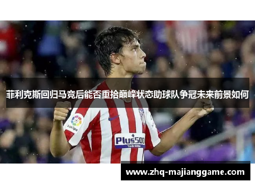 菲利克斯回归马竞后能否重拾巅峰状态助球队争冠未来前景如何
