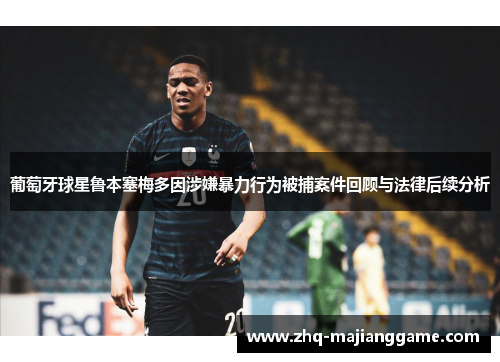 葡萄牙球星鲁本塞梅多因涉嫌暴力行为被捕案件回顾与法律后续分析 葡萄牙球星鲁本塞梅多因涉嫌暴力行为被捕案件回顾与法律后续分析