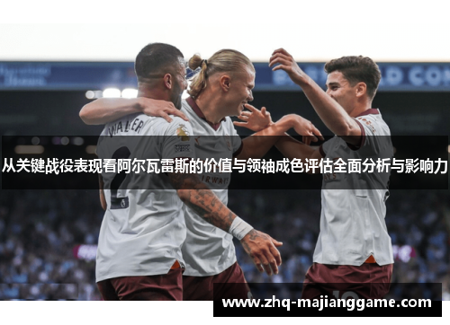 从关键战役表现看阿尔瓦雷斯的价值与领袖成色评估全面分析与影响力