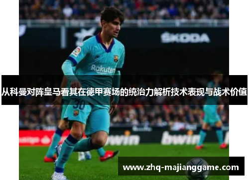 从科曼对阵皇马看其在德甲赛场的统治力解析技术表现与战术价值