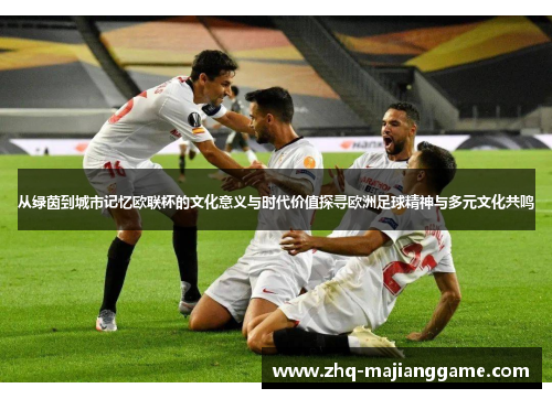 从绿茵到城市记忆欧联杯的文化意义与时代价值探寻欧洲足球精神与多元文化共鸣 从绿茵到城市记忆欧联杯的文化意义与时代价值探寻欧洲足球精神与多元文化共鸣