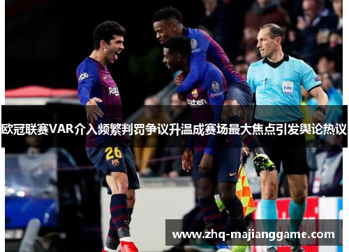 欧冠联赛VAR介入频繁判罚争议升温成赛场最大焦点引发舆论热议 欧冠联赛VAR介入频繁判罚争议升温成赛场最大焦点引发舆论热议