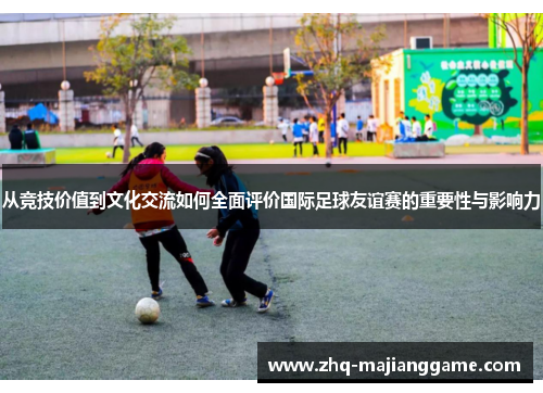 从竞技价值到文化交流如何全面评价国际足球友谊赛的重要性与影响力