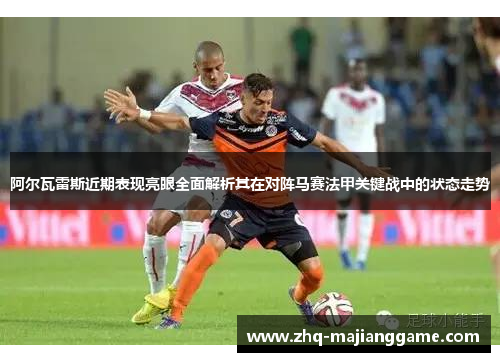 阿尔瓦雷斯近期表现亮眼全面解析其在对阵马赛法甲关键战中的状态走势 阿尔瓦雷斯近期表现亮眼全面解析其在对阵马赛法甲关键战中的状态走势