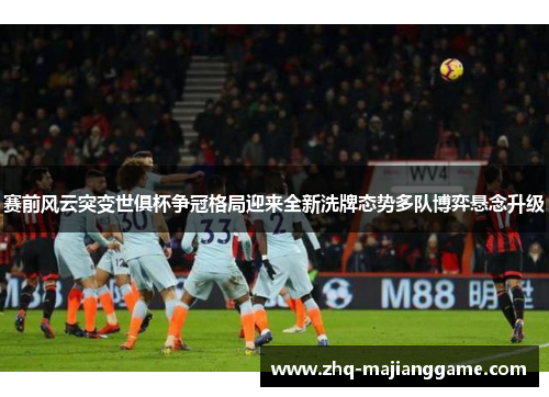 赛前风云突变世俱杯争冠格局迎来全新洗牌态势多队博弈悬念升级