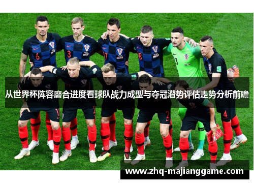 从世界杯阵容磨合进度看球队战力成型与夺冠潜势评估走势分析前瞻 从世界杯阵容磨合进度看球队战力成型与夺冠潜势评估走势分析前瞻