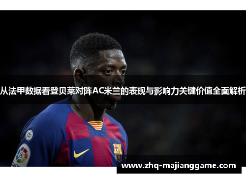 从法甲数据看登贝莱对阵AC米兰的表现与影响力关键价值全面解析 从法甲数据看登贝莱对阵AC米兰的表现与影响力关键价值全面解析