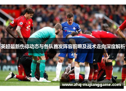 英超最新伤停动态与各队首发阵容前瞻及战术走向深度解析