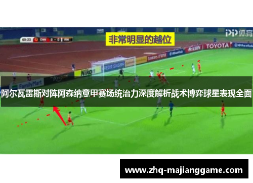阿尔瓦雷斯对阵阿森纳意甲赛场统治力深度解析战术博弈球星表现全面