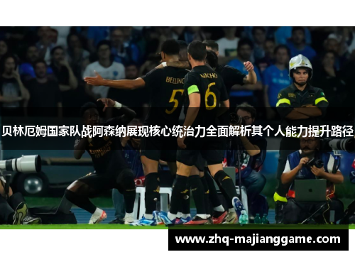 贝林厄姆国家队战阿森纳展现核心统治力全面解析其个人能力提升路径