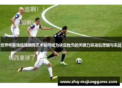 世界杯赛场临场指挥艺术如何成为决定胜负的关键力量背后逻辑与实战