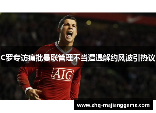 C罗专访痛批曼联管理不当遭遇解约风波引热议