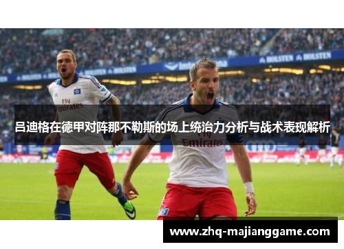 吕迪格在德甲对阵那不勒斯的场上统治力分析与战术表现解析