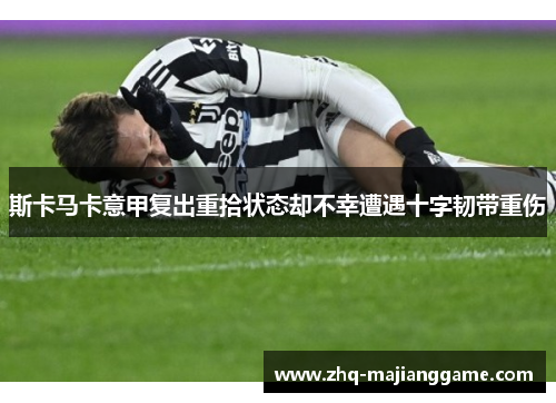 斯卡马卡意甲复出重拾状态却不幸遭遇十字韧带重伤