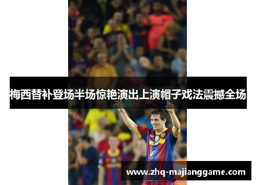 梅西替补登场半场惊艳演出上演帽子戏法震撼全场