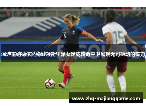 温迪雷纳德依然稳健领衔里昂女足成传奇中卫展现无可撼动的实力