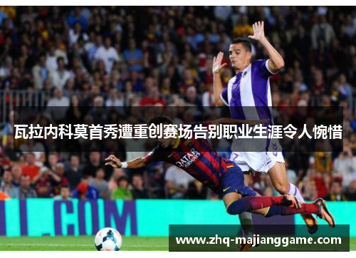 瓦拉内科莫首秀遭重创赛场告别职业生涯令人惋惜