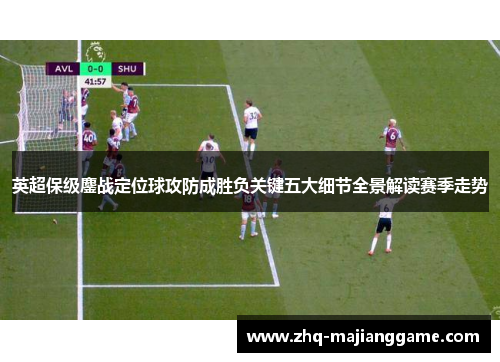 英超保级鏖战定位球攻防成胜负关键五大细节全景解读赛季走势 英超保级鏖战定位球攻防成胜负关键五大细节全景解读赛季走势