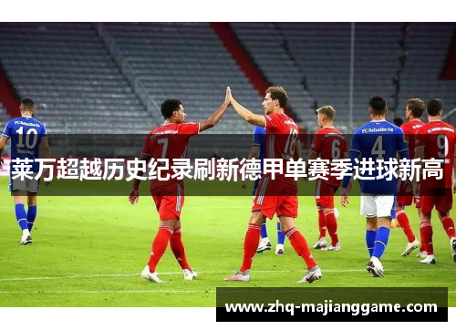 莱万超越历史纪录刷新德甲单赛季进球新高 莱万超越历史纪录刷新德甲单赛季进球新高