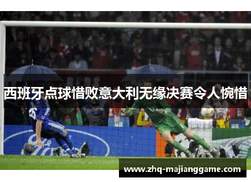 西班牙点球惜败意大利无缘决赛令人惋惜 西班牙点球惜败意大利无缘决赛令人惋惜