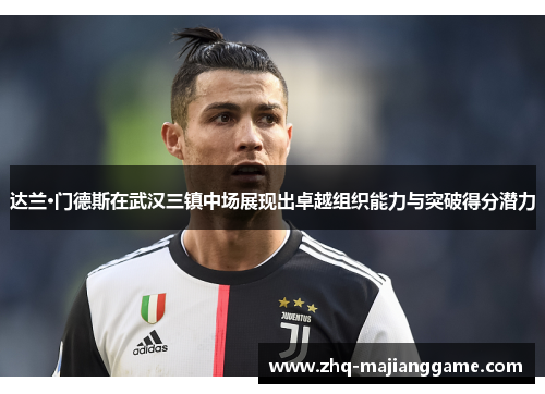 达兰·门德斯在武汉三镇中场展现出卓越组织能力与突破得分潜力 达兰·门德斯在武汉三镇中场展现出卓越组织能力与突破得分潜力