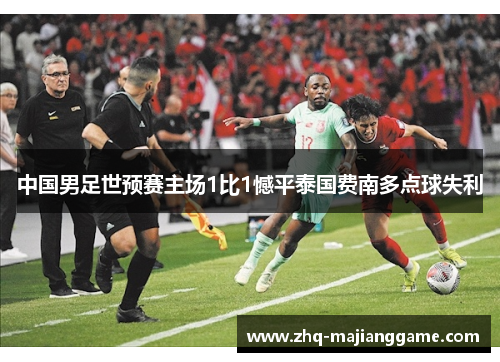 中国男足世预赛主场1比1憾平泰国费南多点球失利 中国男足世预赛主场1比1憾平泰国费南多点球失利