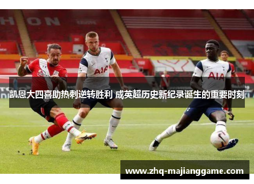 凯恩大四喜助热刺逆转胜利 成英超历史新纪录诞生的重要时刻