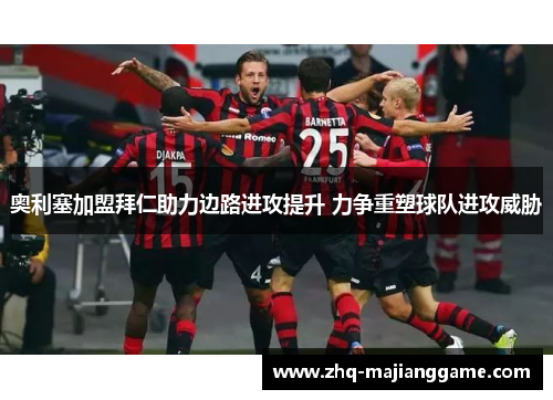 奥利塞加盟拜仁助力边路进攻提升 力争重塑球队进攻威胁