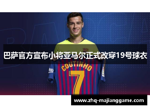 巴萨官方宣布小将亚马尔正式改穿19号球衣