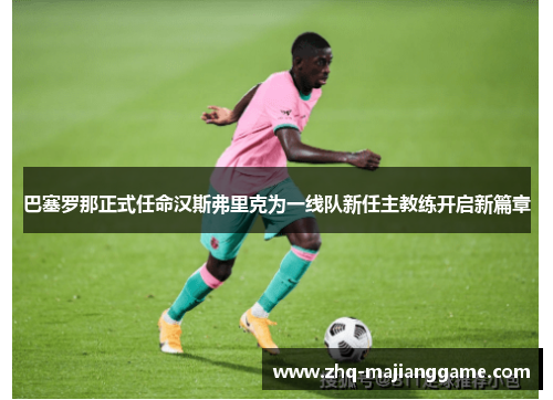 巴塞罗那正式任命汉斯弗里克为一线队新任主教练开启新篇章