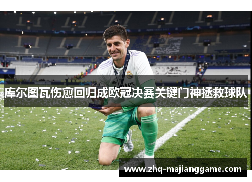 库尔图瓦伤愈回归成欧冠决赛关键门神拯救球队