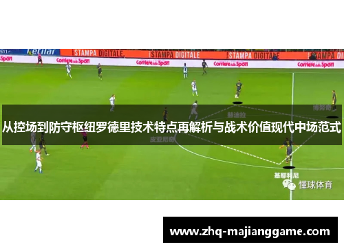 从控场到防守枢纽罗德里技术特点再解析与战术价值现代中场范式