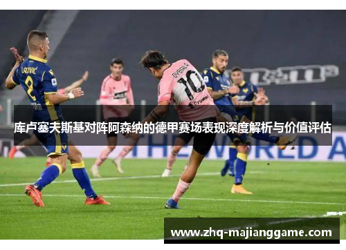 库卢塞夫斯基对阵阿森纳的德甲赛场表现深度解析与价值评估