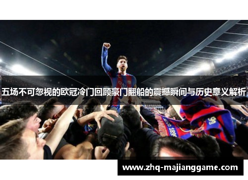 五场不可忽视的欧冠冷门回顾豪门翻船的震撼瞬间与历史意义解析 五场不可忽视的欧冠冷门回顾豪门翻船的震撼瞬间与历史意义解析