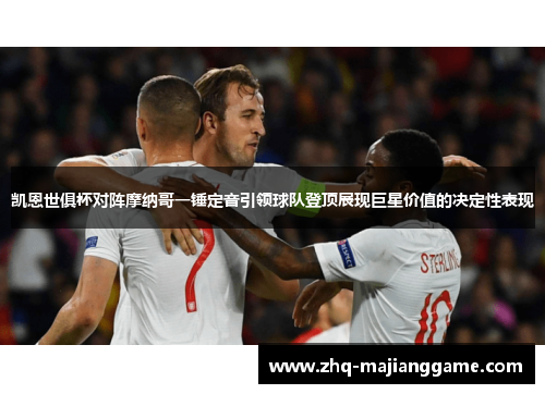 凯恩世俱杯对阵摩纳哥一锤定音引领球队登顶展现巨星价值的决定性表现 凯恩世俱杯对阵摩纳哥一锤定音引领球队登顶展现巨星价值的决定性表现