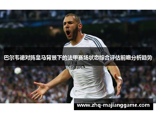 巴尔韦德对阵皇马背景下的法甲赛场状态综合评估前瞻分析趋势 巴尔韦德对阵皇马背景下的法甲赛场状态综合评估前瞻分析趋势