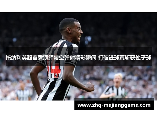 托纳利英超首秀演绎凌空弹射精彩瞬间 打破进球荒斩获处子球