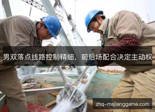 男双落点线路控制精细,前后场配合决定主动权 男双落点线路控制精细,前后场配合决定主动权