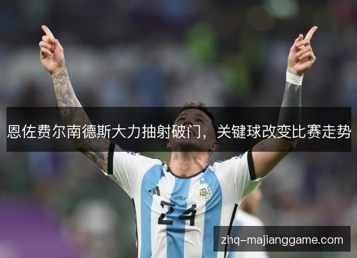 恩佐费尔南德斯大力抽射破门,关键球改变比赛走势 恩佐费尔南德斯大力抽射破门,关键球改变比赛走势